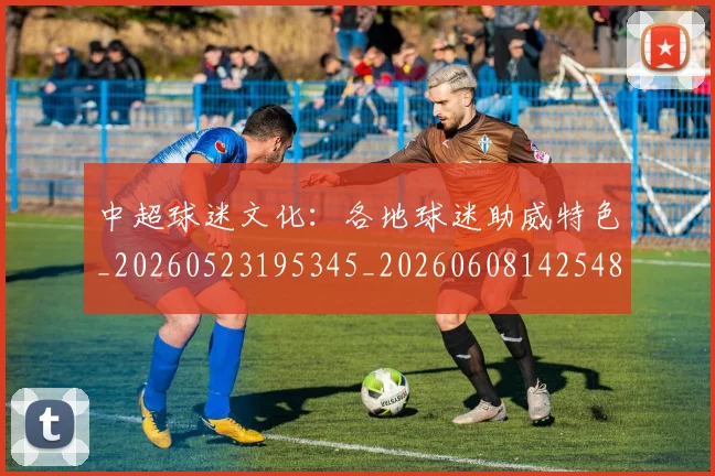 中超球迷文化:各地球迷助威特色_20260523195345_20260608142548