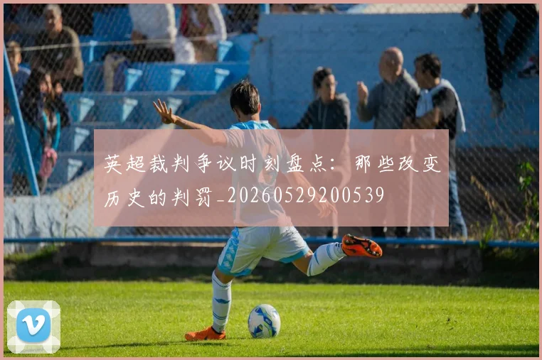 英超裁判争议时刻盘点：那些改变历史的判罚_20260529200539