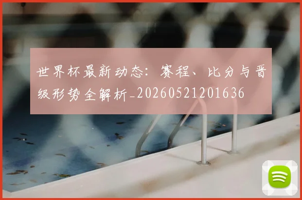 世界杯最新动态:赛程、比分与晋级形势全解析_20260521201636