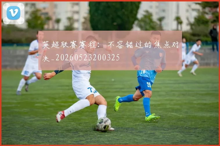 英超联赛赛程：不容错过的焦点对决_20260523200325