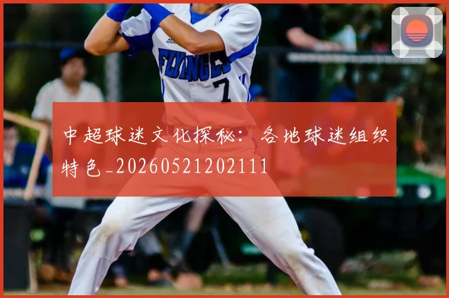 中超球迷文化探秘:各地球迷组织特色_20260521202111