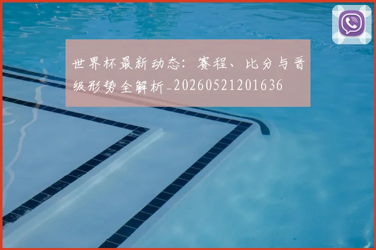 世界杯最新动态:赛程、比分与晋级形势全解析_20260521201636