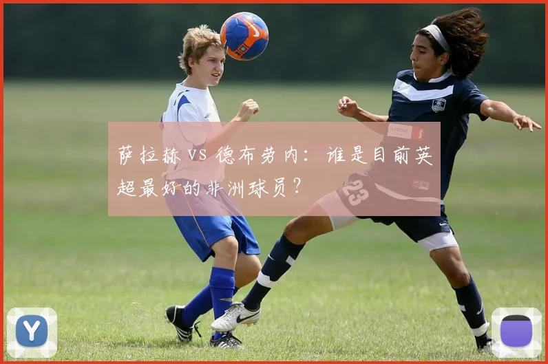 萨拉赫 vs 德布劳内:谁是目前英超最好的非洲球员?