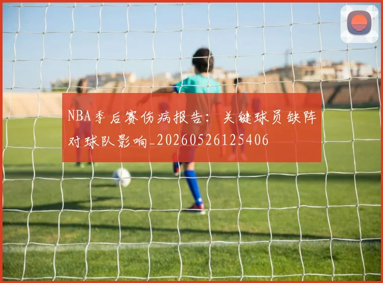 NBA季后赛伤病报告:关键球员缺阵对球队影响_20260526125406