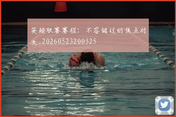 英超联赛赛程：不容错过的焦点对决_20260523200325