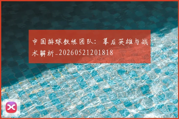 中国排球教练团队:幕后英雄与战术解析_20260521201818