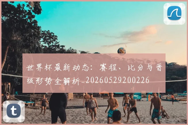世界杯最新动态:赛程、比分与晋级形势全解析_20260529200226