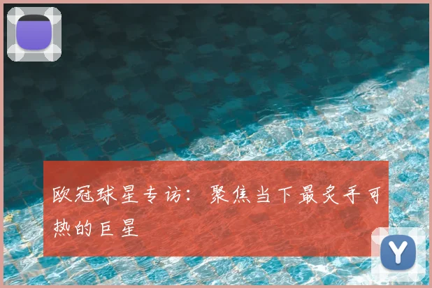 欧冠球星专访：聚焦当下最炙手可热的巨星