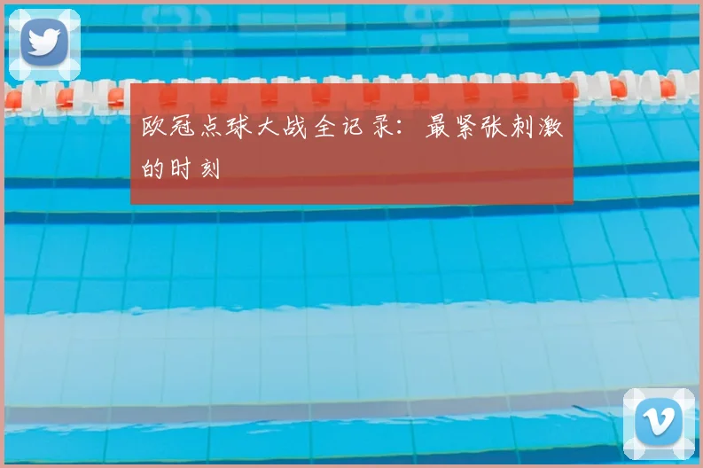 欧冠点球大战全记录：最紧张刺激的时刻