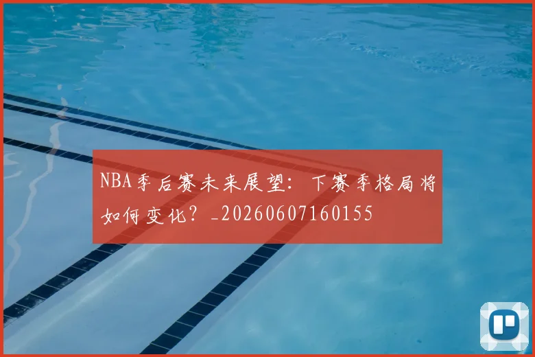 NBA季后赛未来展望:下赛季格局将如何变化?_20260607160155